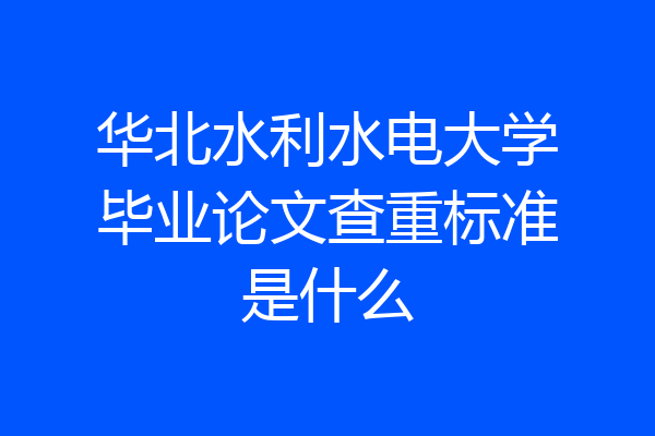 华北水利水电大学毕业论文查重标准是什么