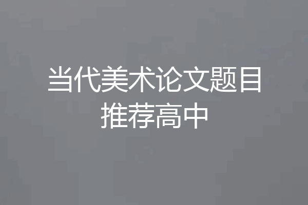 当代美术论文题目推荐高中