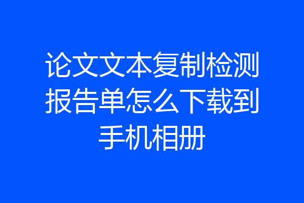 论文文本复制检测报告单怎么下载到手机相册