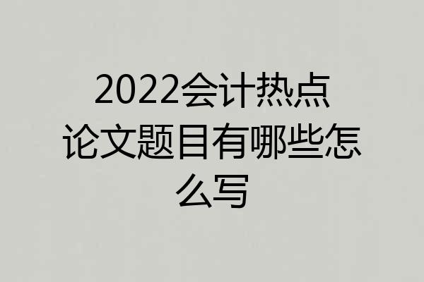 2022会计热点论文题目有哪些怎么写