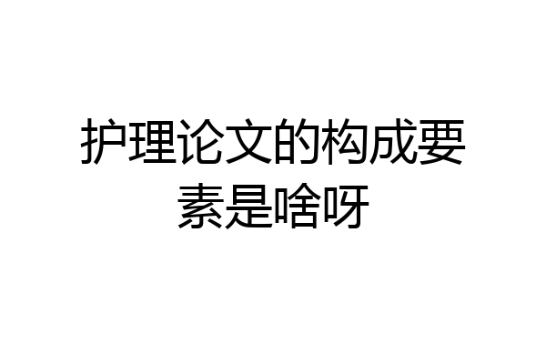 护理论文的构成要素是啥呀