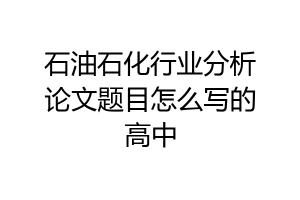 石油石化行业分析论文题目怎么写的高中