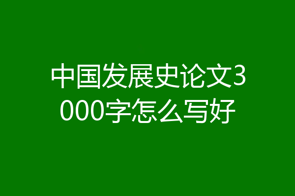 中国发展史论文3000字怎么写好