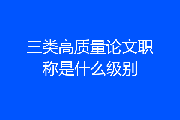 三类高质量论文职称是什么级别