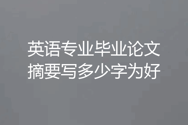 英语专业毕业论文摘要写多少字为好