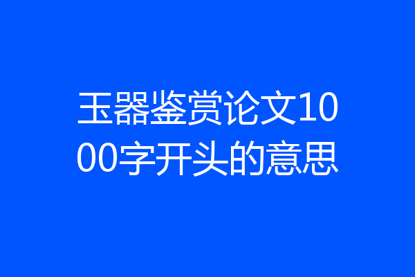 玉器鉴赏论文1000字开头的意思