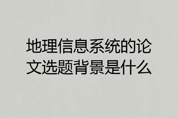 地理信息系统的论文选题背景是什么