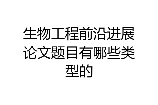 生物工程前沿进展论文题目有哪些类型的