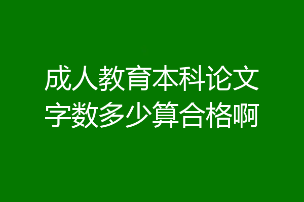 成人教育本科论文字数多少算合格啊