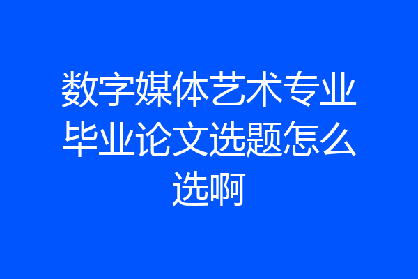 数字媒体艺术专业毕业论文选题怎么选啊