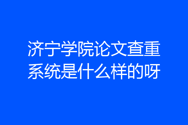 济宁学院论文查重系统是什么样的呀