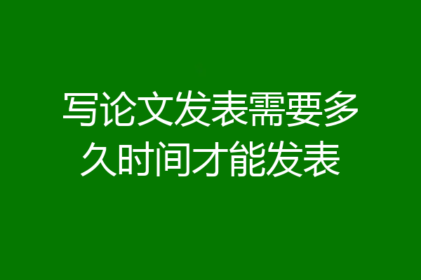 写论文发表需要多久时间才能发表