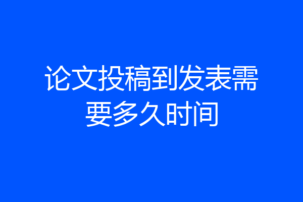 论文投稿到发表需要多久时间