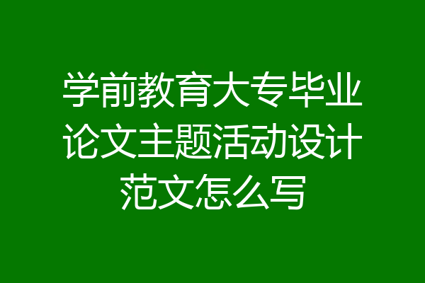 学前教育大专毕业论文主题活动设计范文怎么写