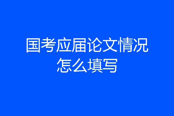 国考应届论文情况怎么填写