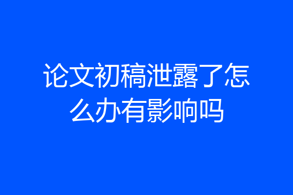 论文初稿泄露了怎么办有影响吗