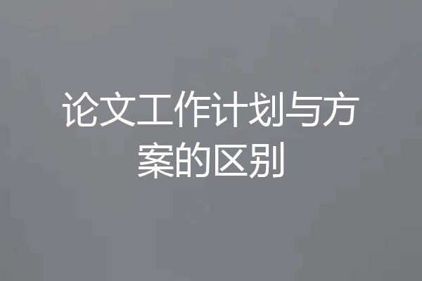 论文工作计划与方案的区别