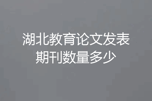湖北教育论文发表期刊数量多少