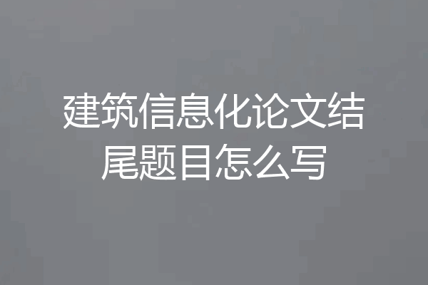 建筑信息化论文结尾题目怎么写