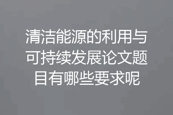 清洁能源的利用与可持续发展论文题目有哪些要求呢