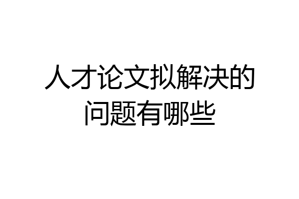 人才论文拟解决的问题有哪些