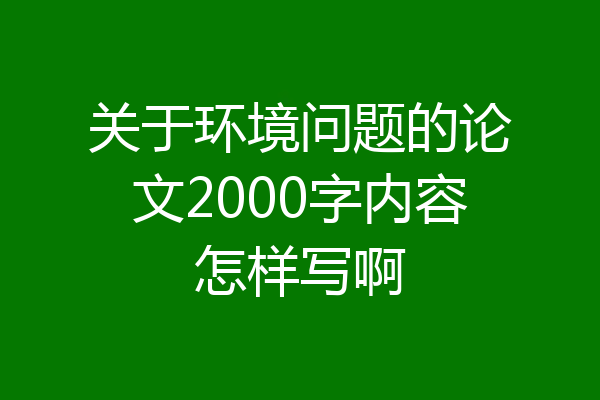 关于环境问题的论文2000字内容怎样写啊