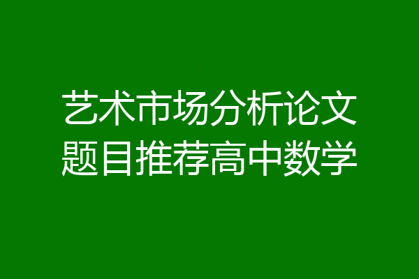 艺术市场分析论文题目推荐高中数学