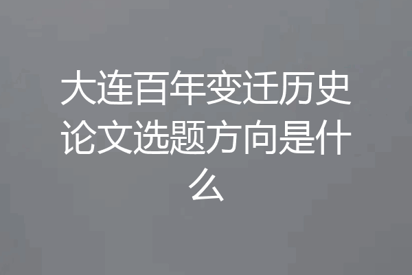 大连百年变迁历史论文选题方向是什么