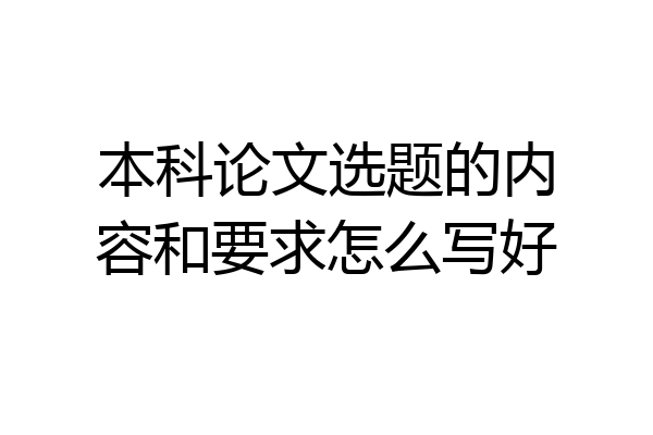 本科论文选题的内容和要求怎么写好