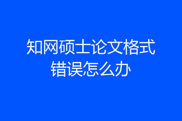 知网硕士论文格式错误怎么办