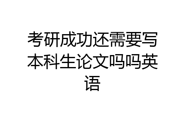 考研成功还需要写本科生论文吗吗英语