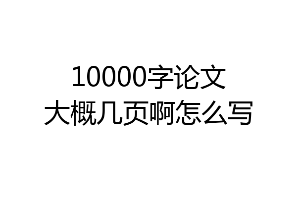 10000字论文大概几页啊怎么写