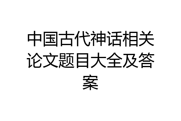 中国古代神话相关论文题目大全及答案