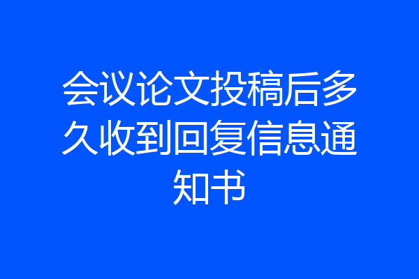 会议论文投稿后多久收到回复信息通知书