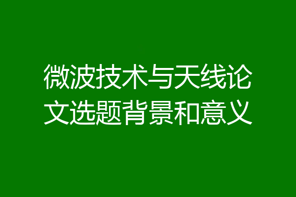 微波技术与天线论文选题背景和意义