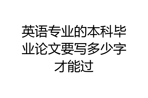 英语专业的本科毕业论文要写多少字才能过