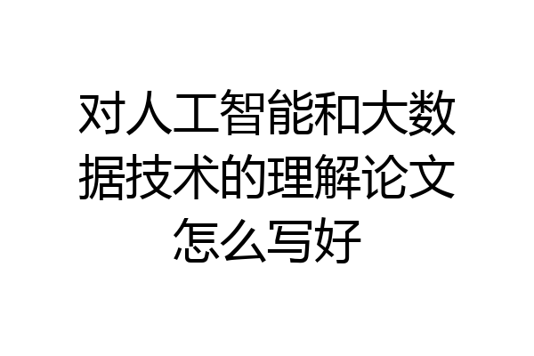 对人工智能和大数据技术的理解论文怎么写好