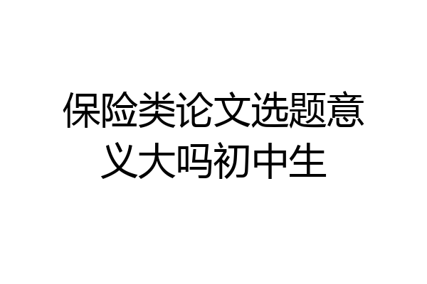 保险类论文选题意义大吗初中生