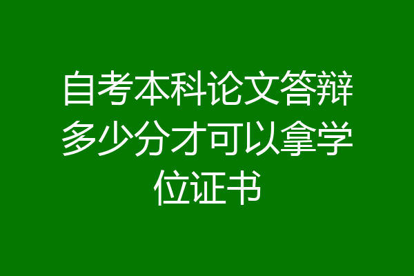 自考本科论文答辩多少分才可以拿学位证书