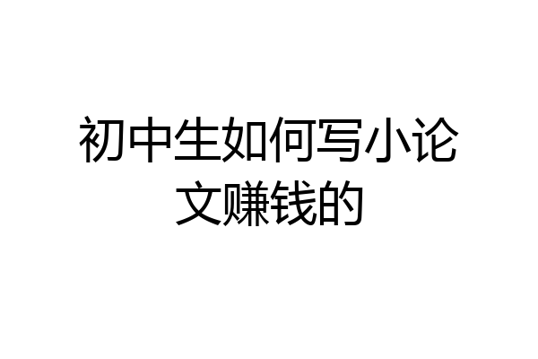 初中生如何写小论文赚钱的
