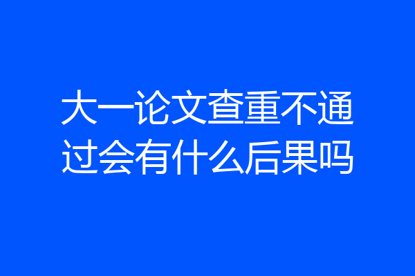 大一论文查重不通过会有什么后果吗