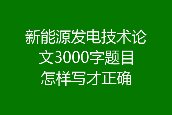 新能源发电技术论文3000字题目怎样写才正确