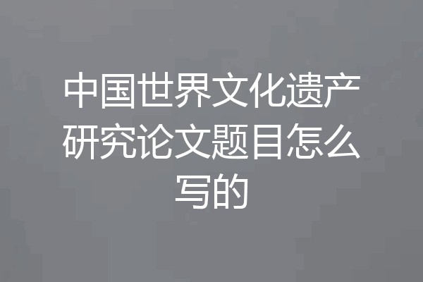 中国世界文化遗产研究论文题目怎么写的