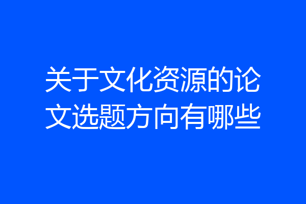 关于文化资源的论文选题方向有哪些