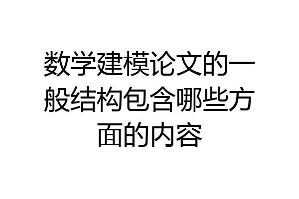 数学建模论文的一般结构包含哪些方面的内容