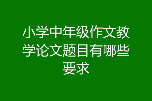 小学中年级作文教学论文题目有哪些要求