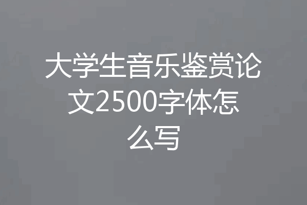 大学生音乐鉴赏论文2500字体怎么写