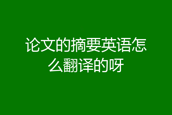 论文的摘要英语怎么翻译的呀