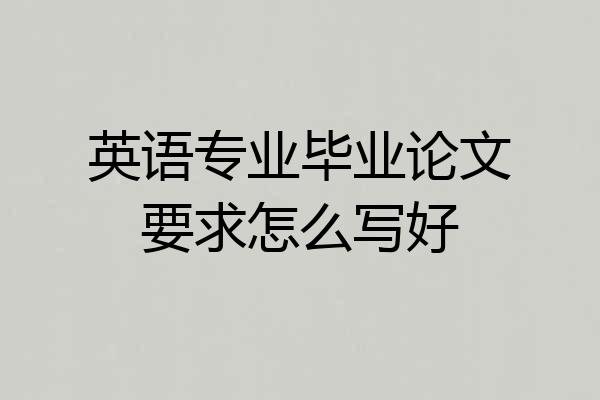 英语专业毕业论文要求怎么写好
