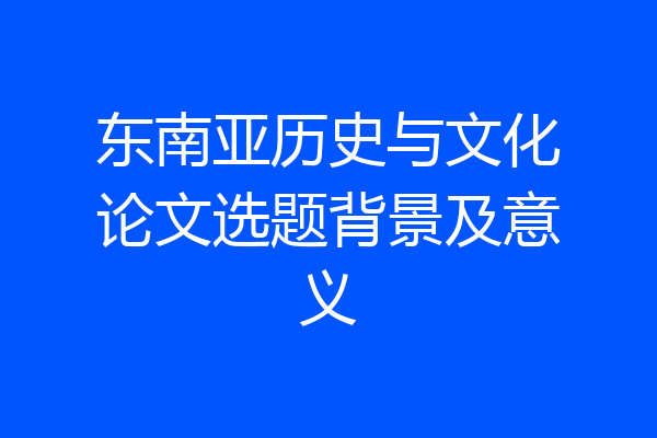 东南亚历史与文化论文选题背景及意义
